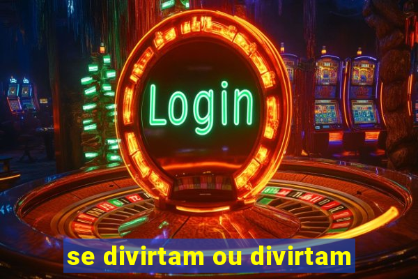 se divirtam ou divirtam-se